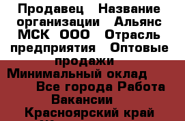 Продавец › Название организации ­ Альянс-МСК, ООО › Отрасль предприятия ­ Оптовые продажи › Минимальный оклад ­ 21 000 - Все города Работа » Вакансии   . Красноярский край,Железногорск г.